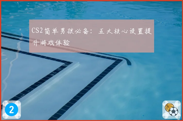 CS2简单男孩必备：五大核心设置提升游戏体验