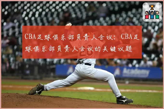 CBA足球俱乐部负责人会议：CBA足球俱乐部负责人会议的关键议题