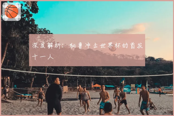深度解析：秘鲁冲击世界杯的首发十一人