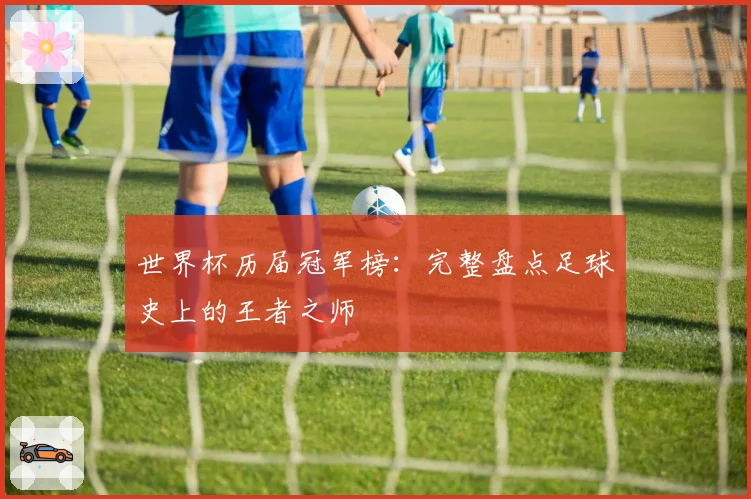 世界杯历届冠军榜：完整盘点足球史上的王者之师
