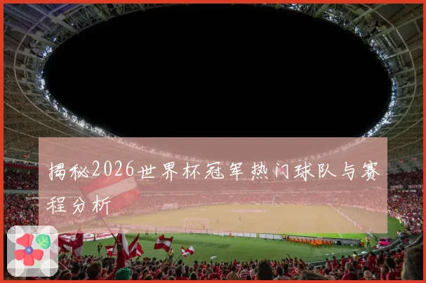 揭秘2026世界杯冠军热门球队与赛程分析