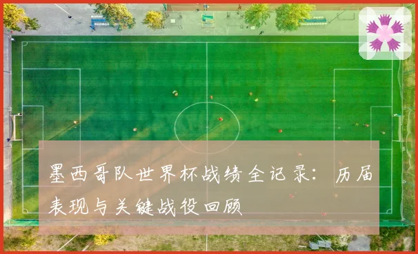 墨西哥队世界杯战绩全记录：历届表现与关键战役回顾