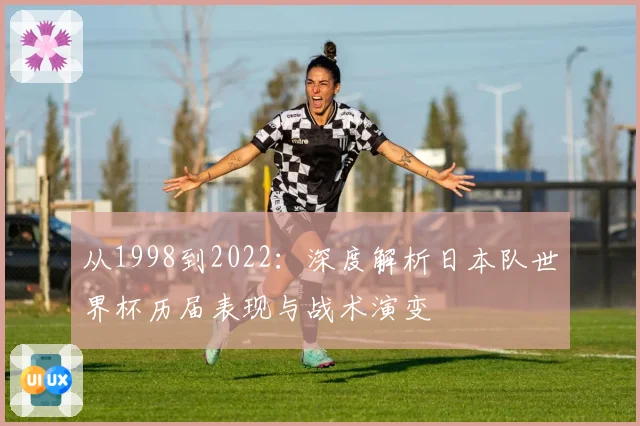 从1998到2022：深度解析日本队世界杯历届表现与战术演变