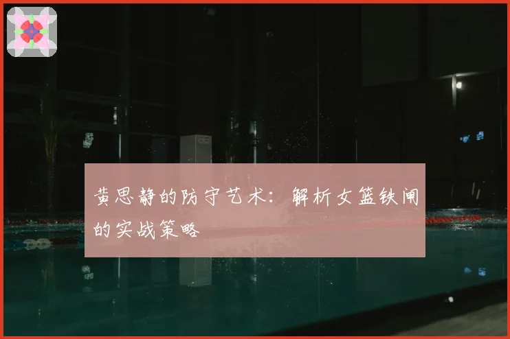 黄思静的防守艺术：解析女篮铁闸的实战策略