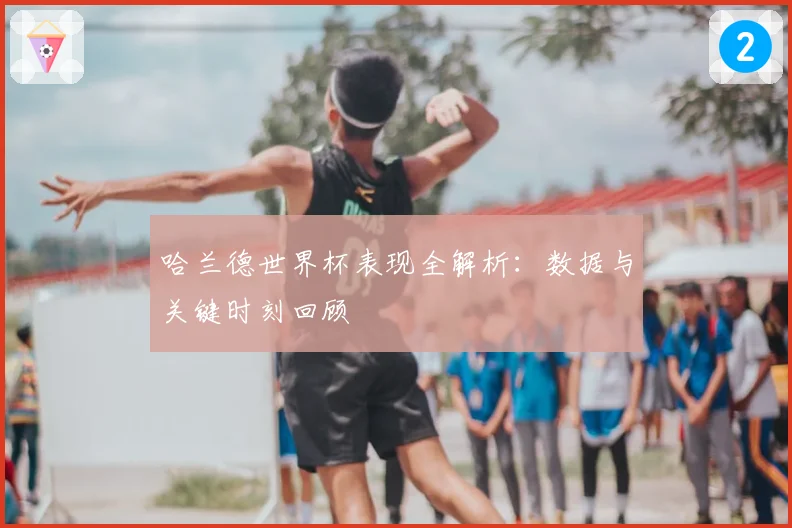 哈兰德世界杯表现全解析：数据与关键时刻回顾