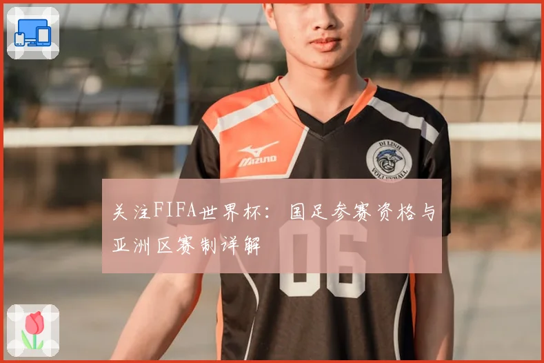 关注FIFA世界杯:国足参赛资格与亚洲区赛制详解