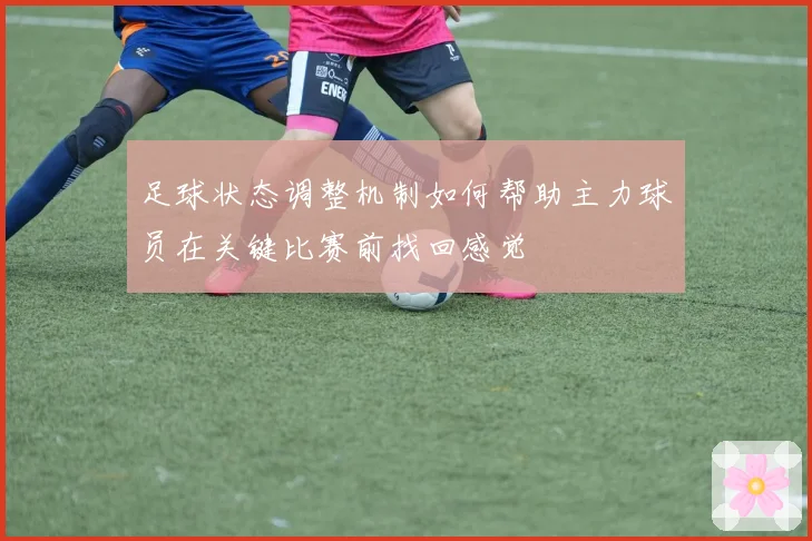 足球状态调整机制如何帮助主力球员在关键比赛前找回感觉