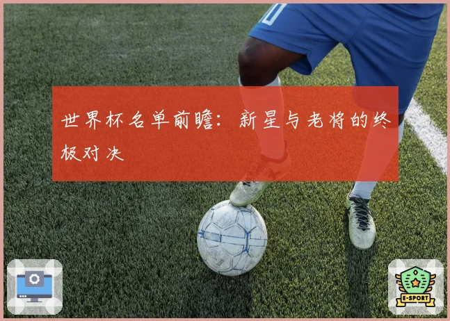 世界杯名单前瞻：新星与老将的终极对决