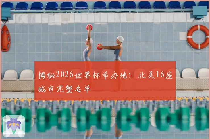 揭秘2026世界杯举办地:北美16座城市完整名单
