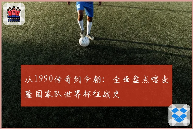 从1990传奇到今朝：全面盘点喀麦隆国家队世界杯征战史