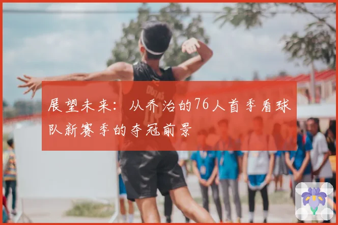 展望未来：从乔治的76人首季看球队新赛季的夺冠前景