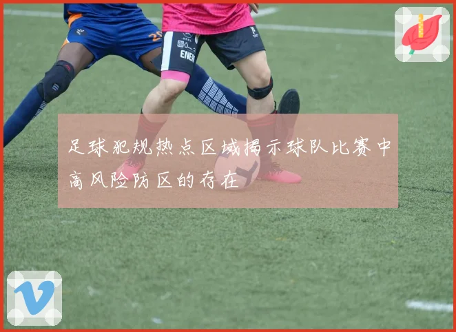 足球犯规热点区域揭示球队比赛中高风险防区的存在