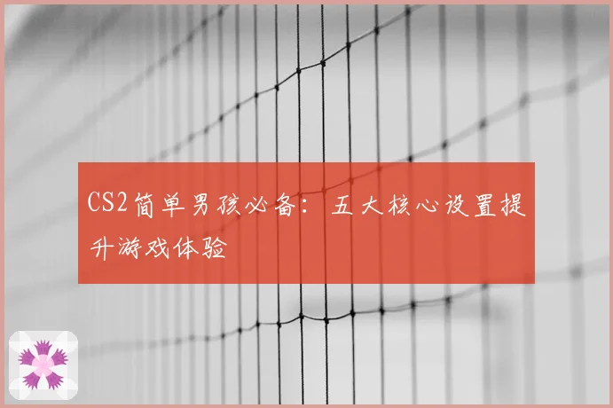 CS2简单男孩必备：五大核心设置提升游戏体验