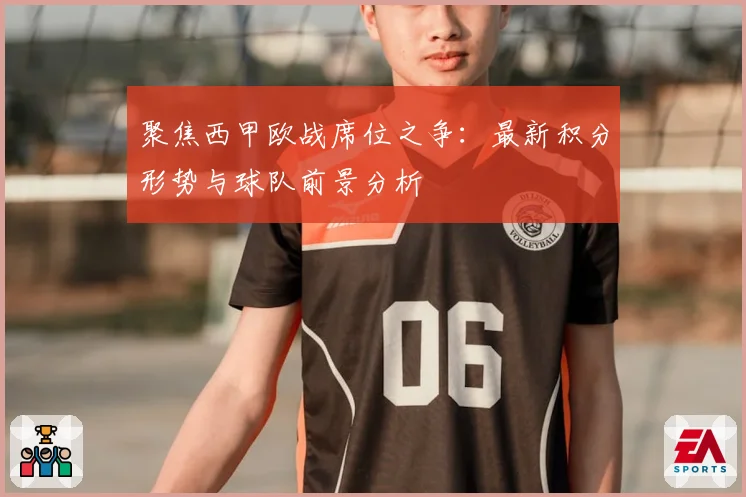 聚焦西甲欧战席位之争：最新积分形势与球队前景分析