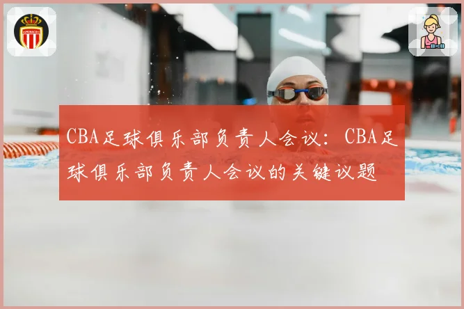 CBA足球俱乐部负责人会议：CBA足球俱乐部负责人会议的关键议题