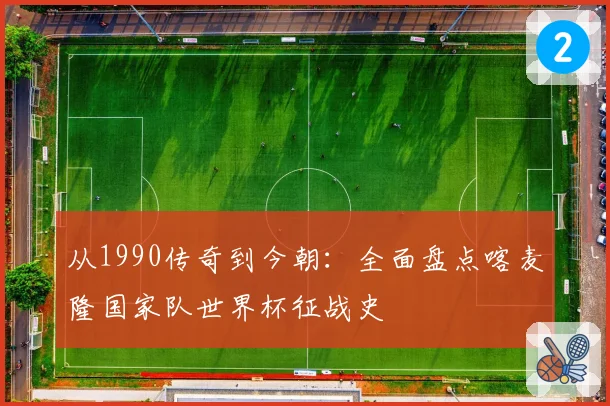 从1990传奇到今朝：全面盘点喀麦隆国家队世界杯征战史