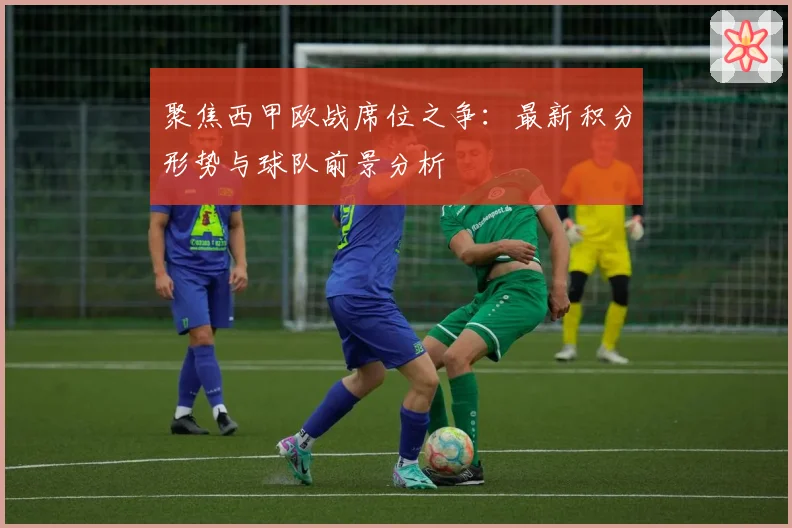聚焦西甲欧战席位之争：最新积分形势与球队前景分析