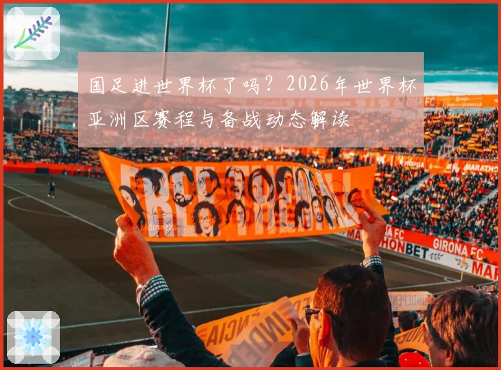 国足进世界杯了吗？2026年世界杯亚洲区赛程与备战动态解读