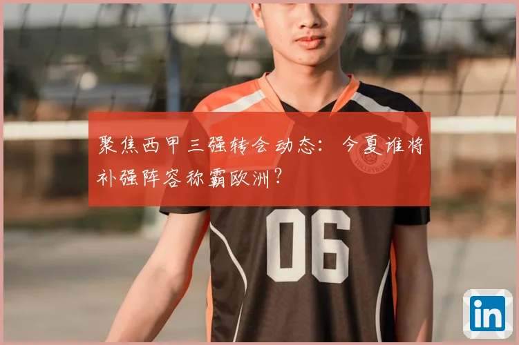 聚焦西甲三强转会动态：今夏谁将补强阵容称霸欧洲？